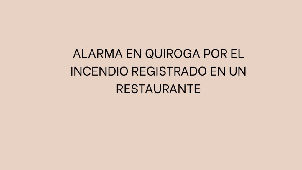 Alarma en Quiroga por el incendio registrado en un restaurante