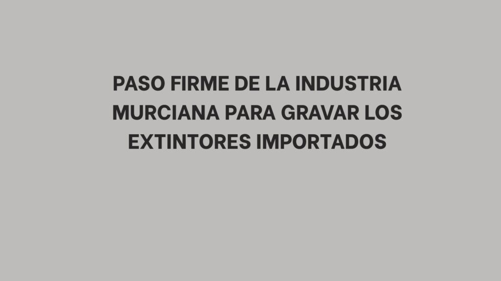Paso firme de la industria murciana para gravar los extintores importados
