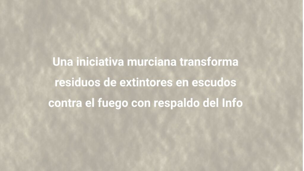 Una iniciativa murciana transforma residuos de extintores en escudos contra el fuego con respaldo del Info