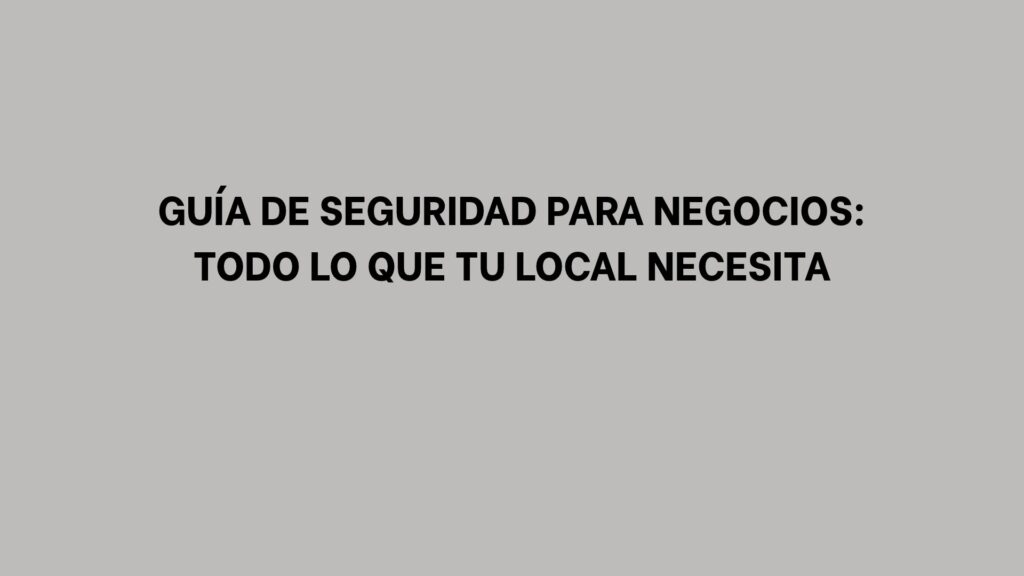 Guía de seguridad para negocios: Todo lo que tu local necesita