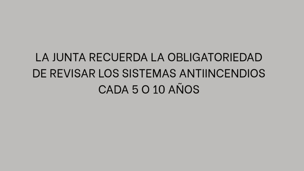 La Junta recuerda la obligatoriedad de revisar los sistemas antiincendios cada 5 o 10 años