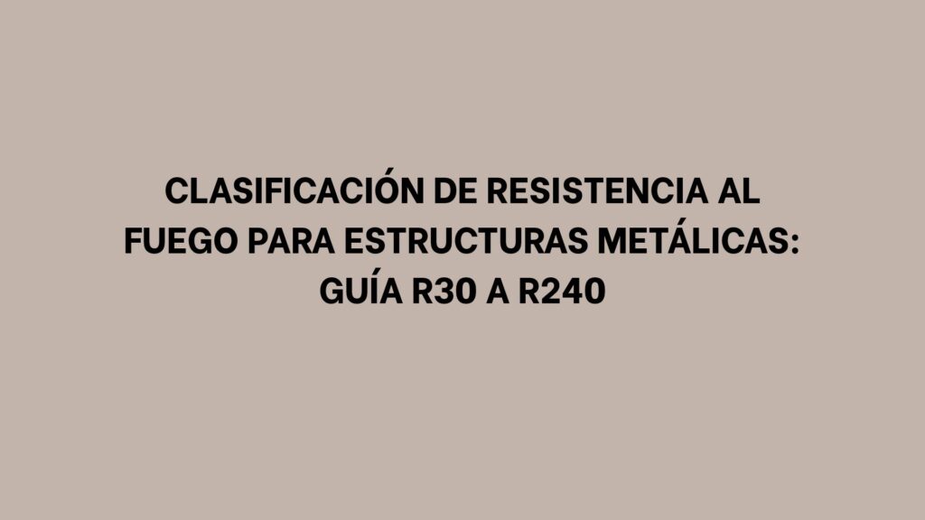 Clasificación de resistencia al fuego para estructuras metálicas: Guía R30 a R240