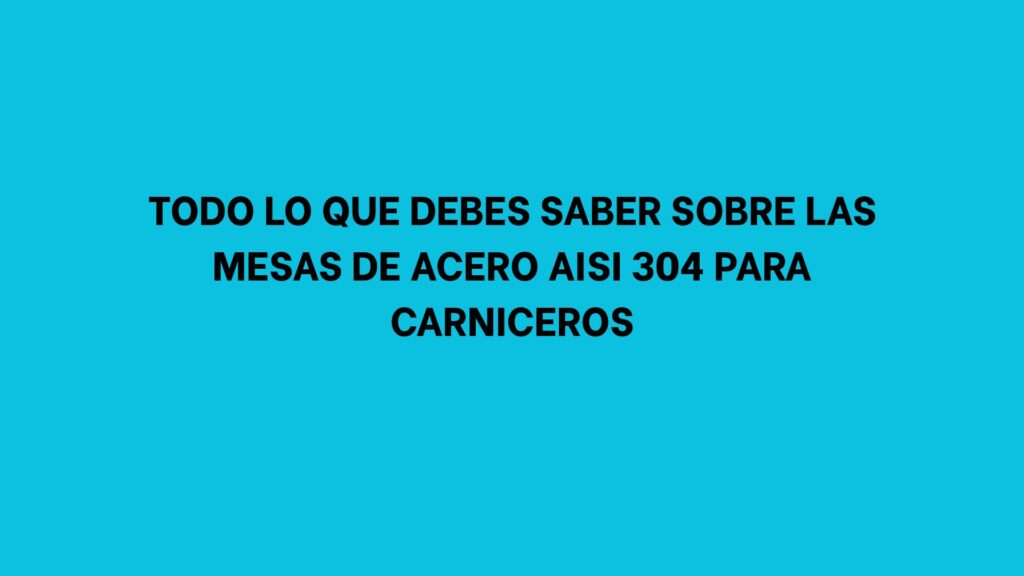 Todo lo que debes saber sobre las mesas de acero AISI 304 para carniceros
