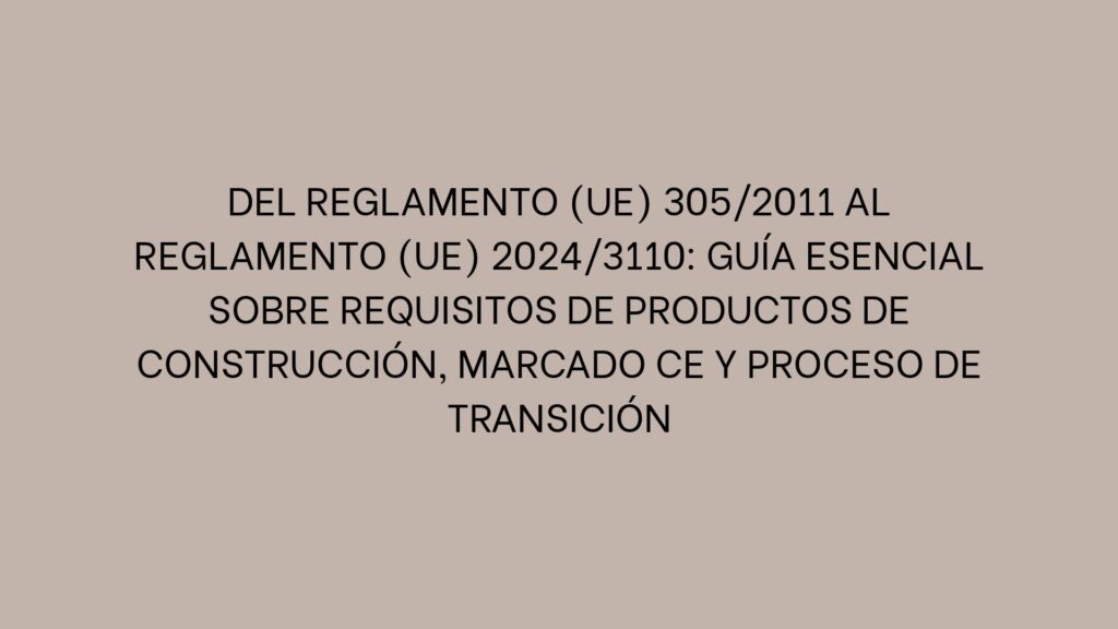Del Reglamento (UE) 305/2011 al Reglamento (UE) 2024/3110: Guía esencial sobre requisitos de productos de construcción, marcado CE y proceso de transición