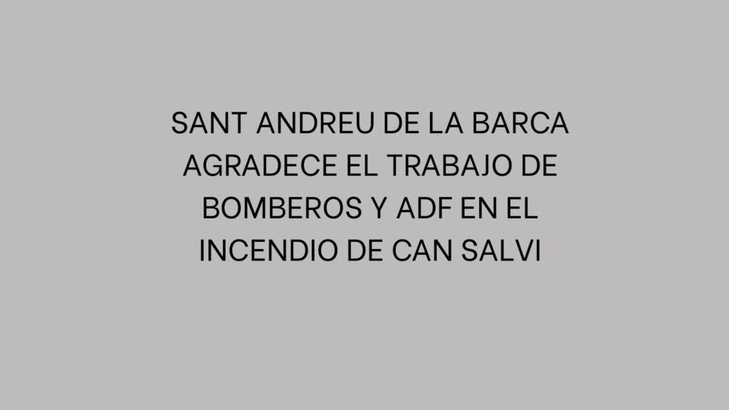 Sant Andreu de la Barca agradece el trabajo de bomberos y ADF en el incendio de Can Salvi
