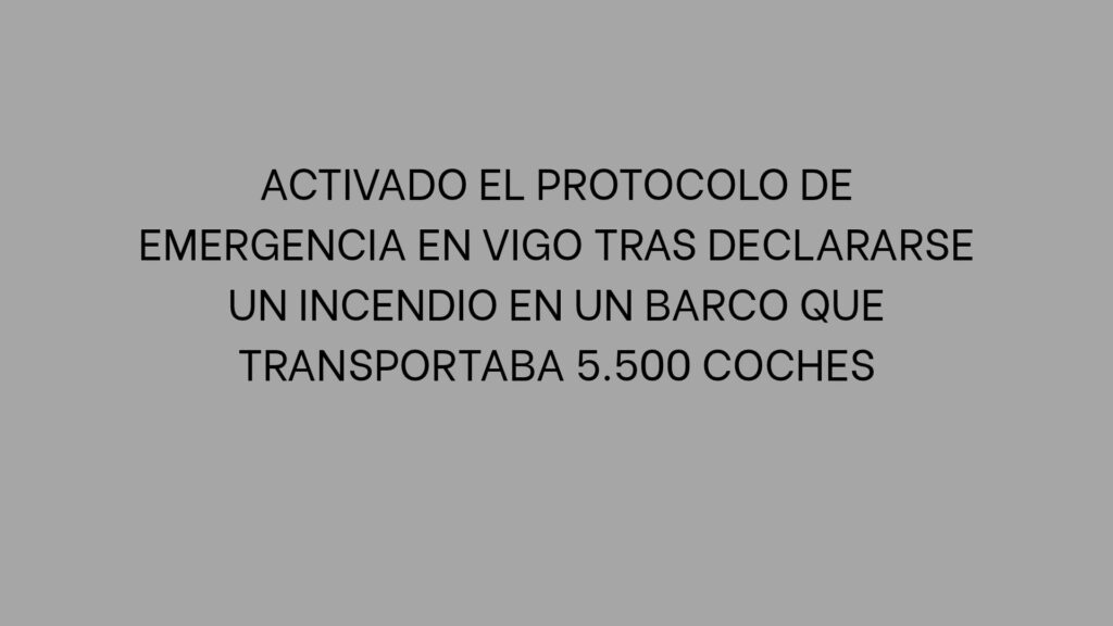 Activado el protocolo de emergencia en Vigo tras declararse un incendio en un barco que transportaba 5.500 coches