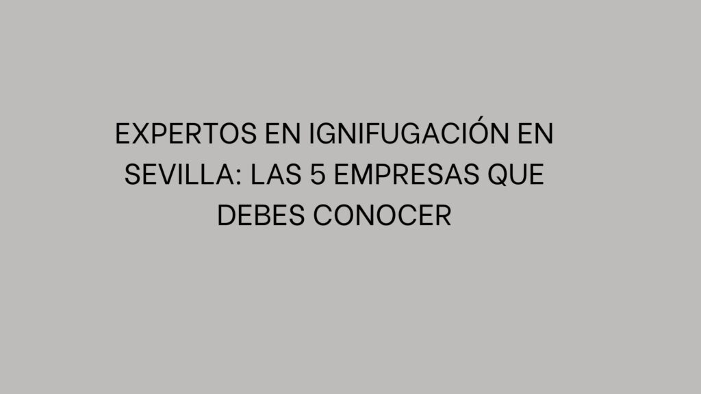 Expertos en ignifugación en Sevilla: Las 5 empresas que debes conocer