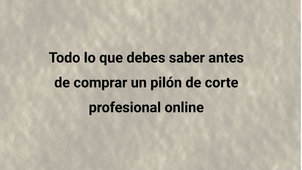 Todo lo que debes saber antes de comprar un pilón de corte profesional online