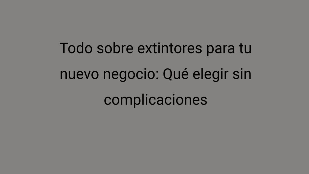 Todo sobre extintores para tu nuevo negocio