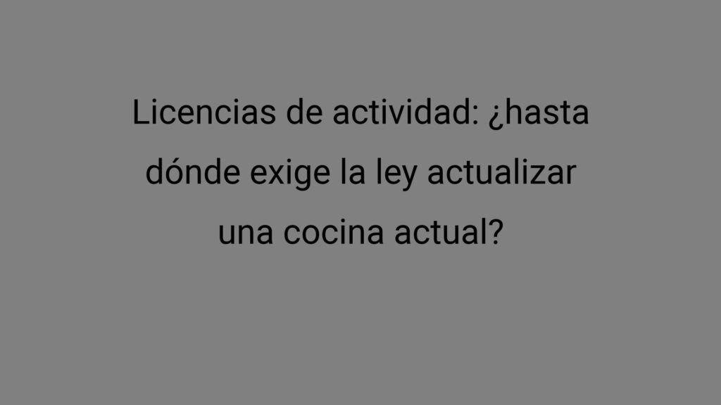 Licencias de actividad: ¿hasta dónde exige la ley actualizar una cocina actual?
